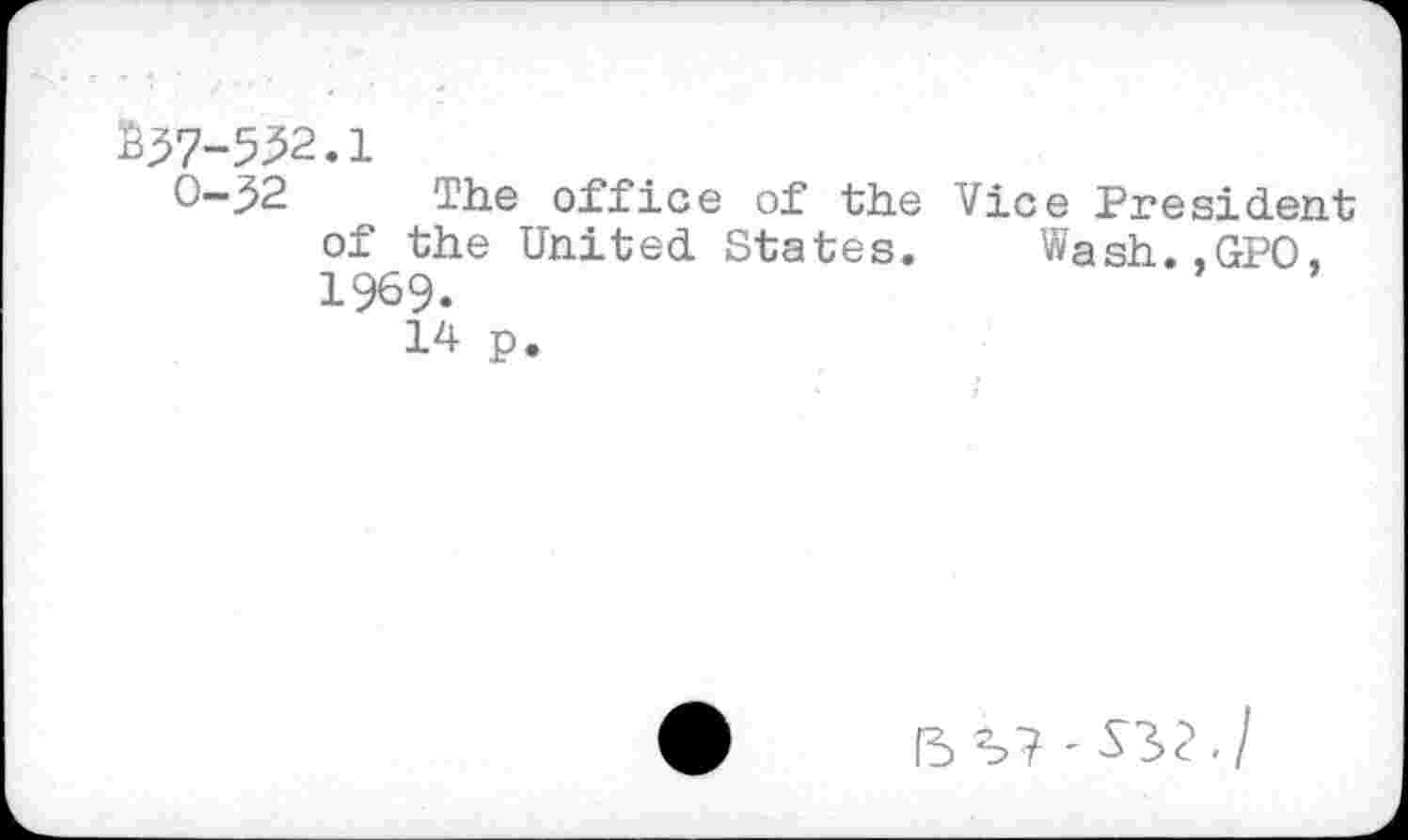 ﻿W-532. i
0—^2 The office of the Vice President of the United States. Wash.,GP0, 1969.
14 p.
(3	--S3? . /